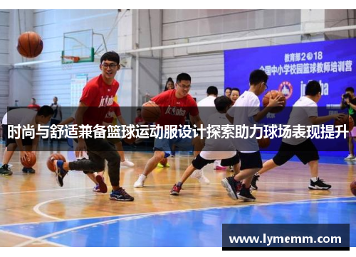 时尚与舒适兼备篮球运动服设计探索助力球场表现提升