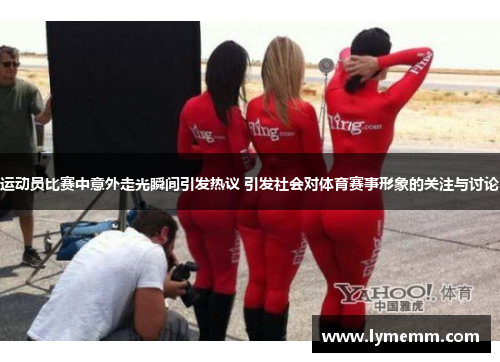 运动员比赛中意外走光瞬间引发热议 引发社会对体育赛事形象的关注与讨论